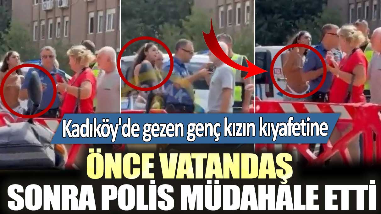 Kadıköy'de gezen genç kızın kıyafetine önce vatandaş sonra polis müdahale etti