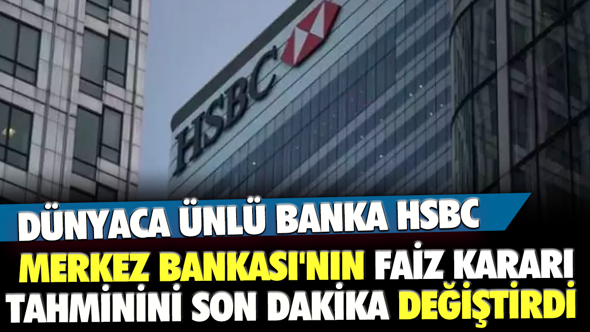 Dünyaca ünlü banka HSBC Merkez Bankası'nın faiz kararı tahminini son dakika değiştirdi