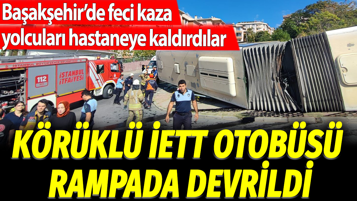 Başakşehir'de feci kaza, yolcuları hastaneye kaldırdılar: Körüklü İETT otobüsü rampada devrildi