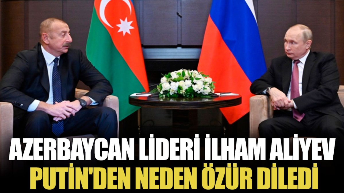 Azerbaycan lideri İlham Aliyev Putin'den neden özür diledi