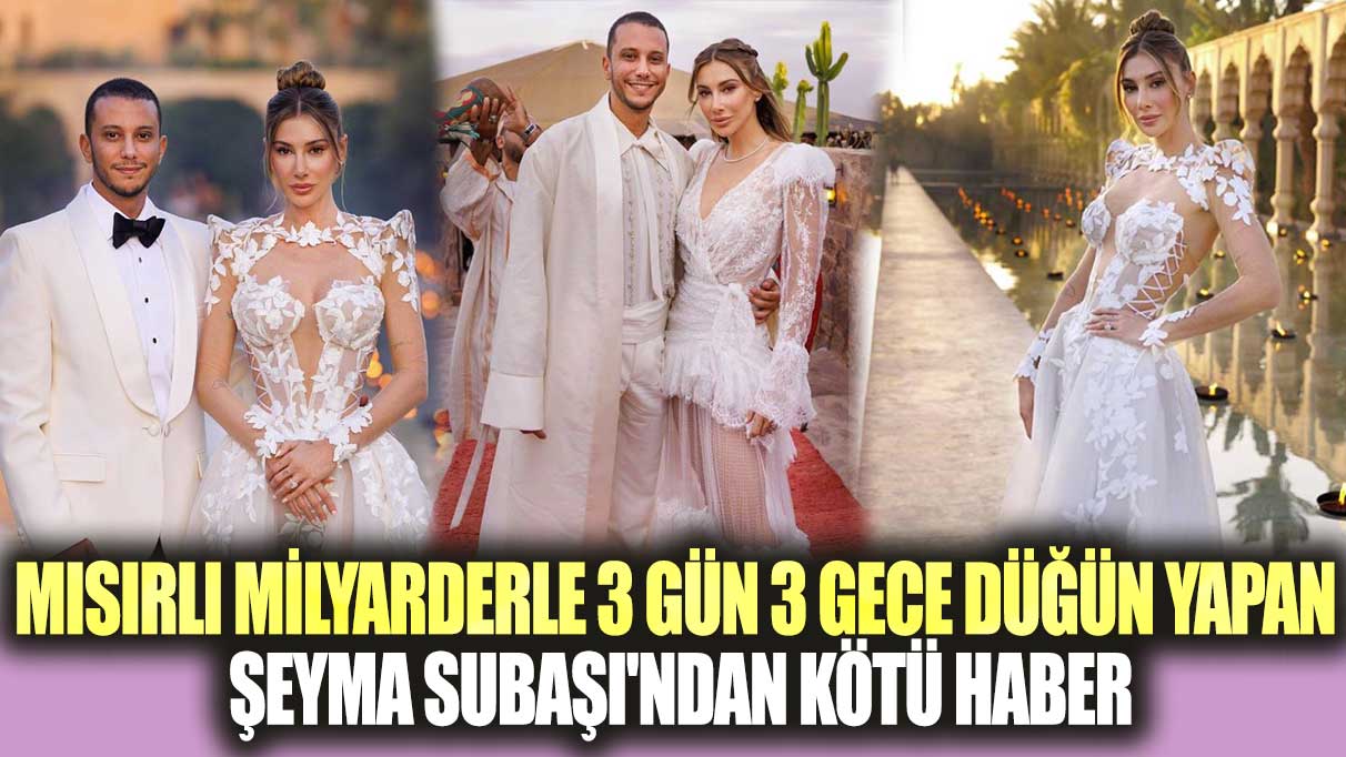 Mısırlı milyarderle 3 gün 3 gece düğün yapan Şeyma Subaşı'ndan kötü haber