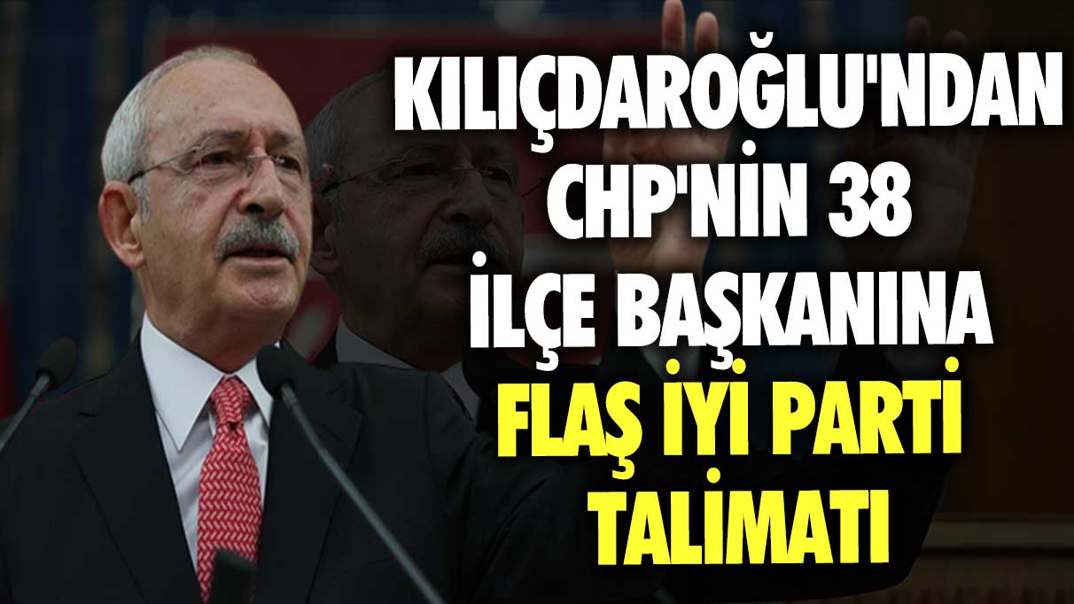 Kılıçdaroğlu'ndan CHP'nin 38 ilçe başkanına flaş İYİ Parti talimatı