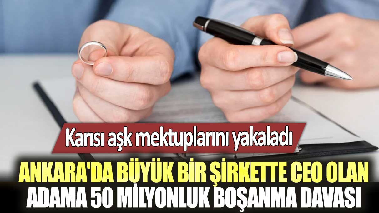 Ankara'da büyük bir şirkette CEO olan adama 50 milyonluk boşanma davası: Karısı aşk mektuplarını yakaladı