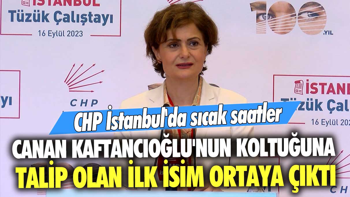 Canan Kaftancıoğlu'nun koltuğuna talip olan ilk isim ortaya çıktı! CHP İstanbul'da sıcak saatler