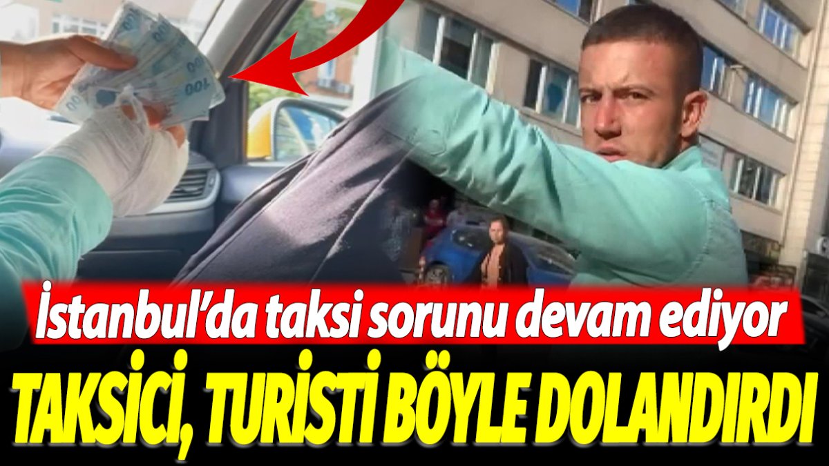 Taksici, turisti böyle dolandırmaya çalıştı: İstanbul'da taksi sorunu devam ediyor
