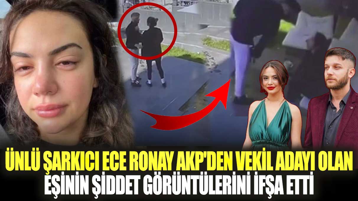 Ünlü şarkıcı Ece Ronay AKP'den vekil adayı olan eşi Mehmet Erdal Bilir'in şiddet görüntülerini ifşa etti