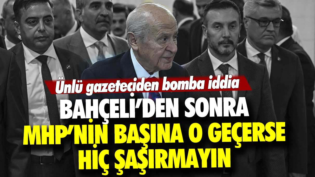 Ünlü gazeteciden bomba iddia: Bahçeli'den sonra MHP'nin başına o geçerse hiç şaşırmayın