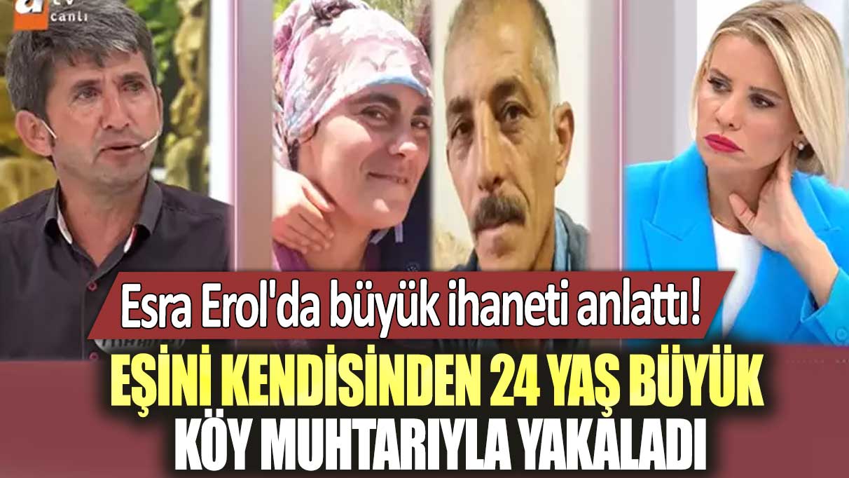 Esra Erol'da büyük ihaneti anlattı!  Eşini kendisinden 24 yaş büyük köy muhtarıyla yakaladı