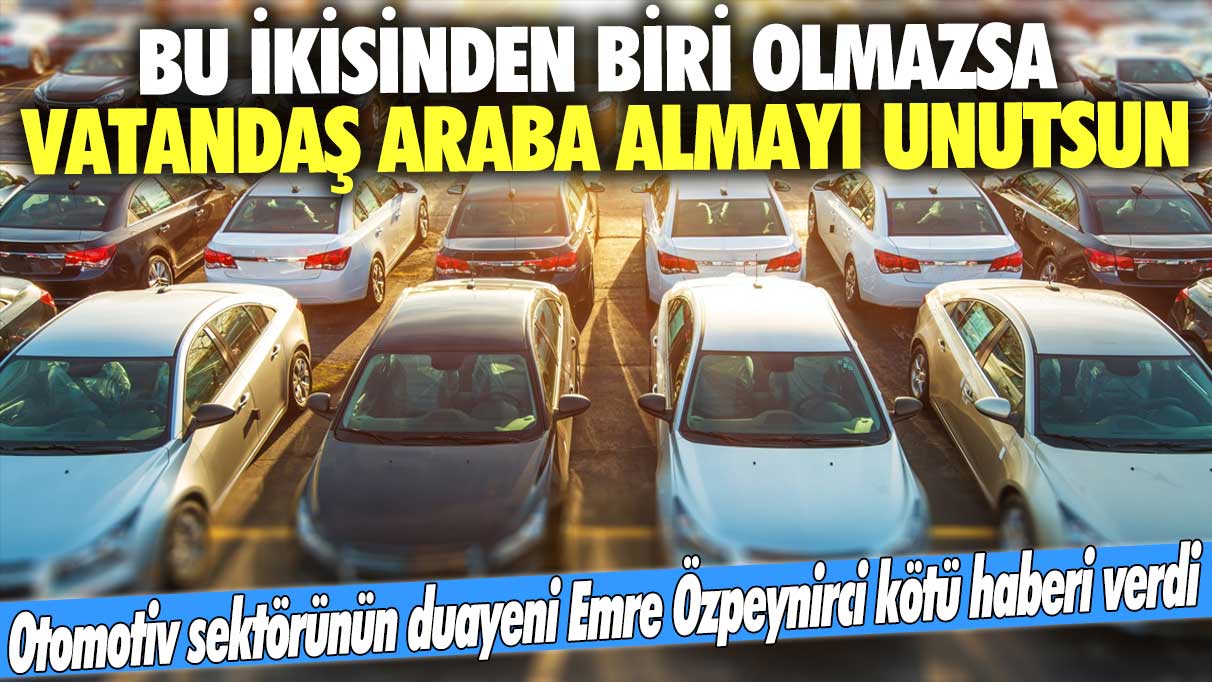 Otomotiv sektörünün duayeni Emre Özpeynirci kötü haberi verdi: Bu ikisinden biri olmazsa vatandaş araba almayı unutsun