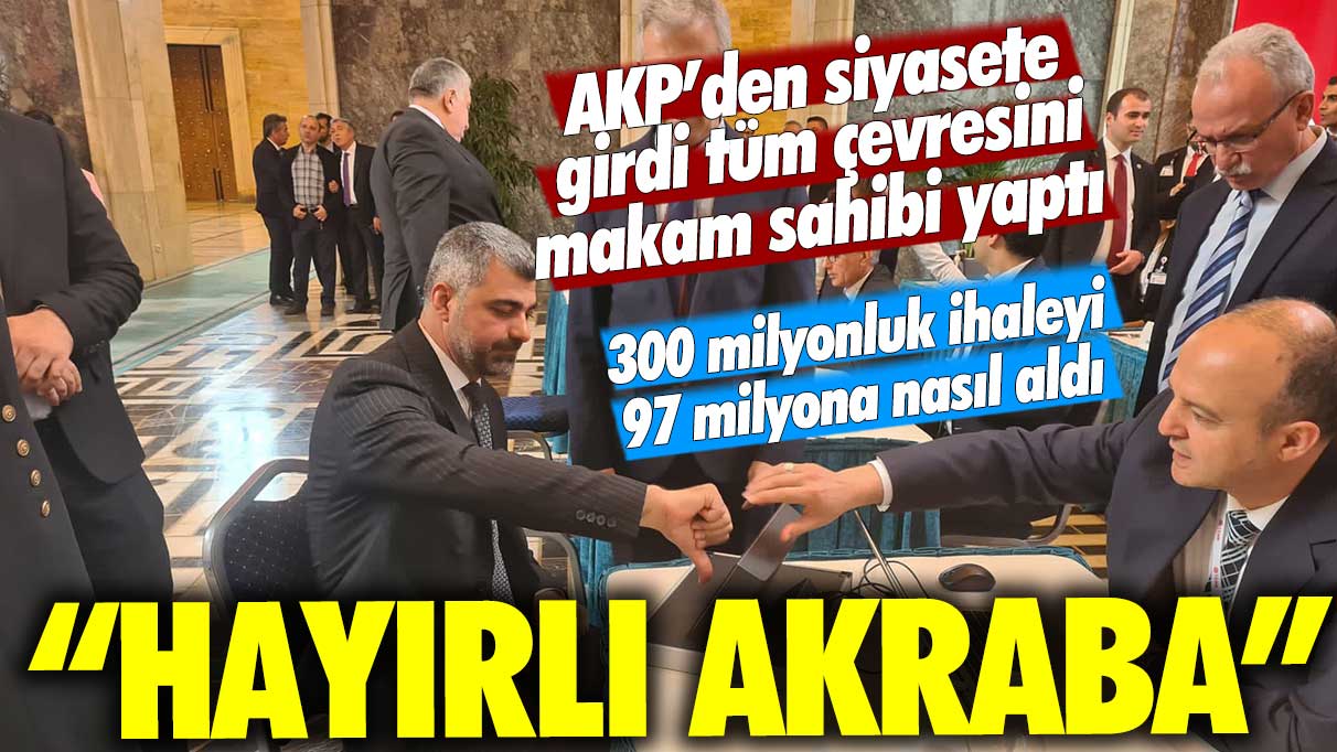 Hayırlı akraba! AKP’den siyasete girdi tüm çevresini makam sahibi yaptı, 300 milyonluk ihaleyi 97 milyona nasıl aldı?