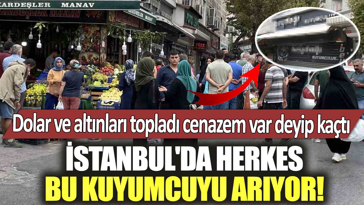 İstanbul'da herkes bu kuyumcuyu arıyor! Dolar ve altınları topladı cenazem var deyip kaçtı
