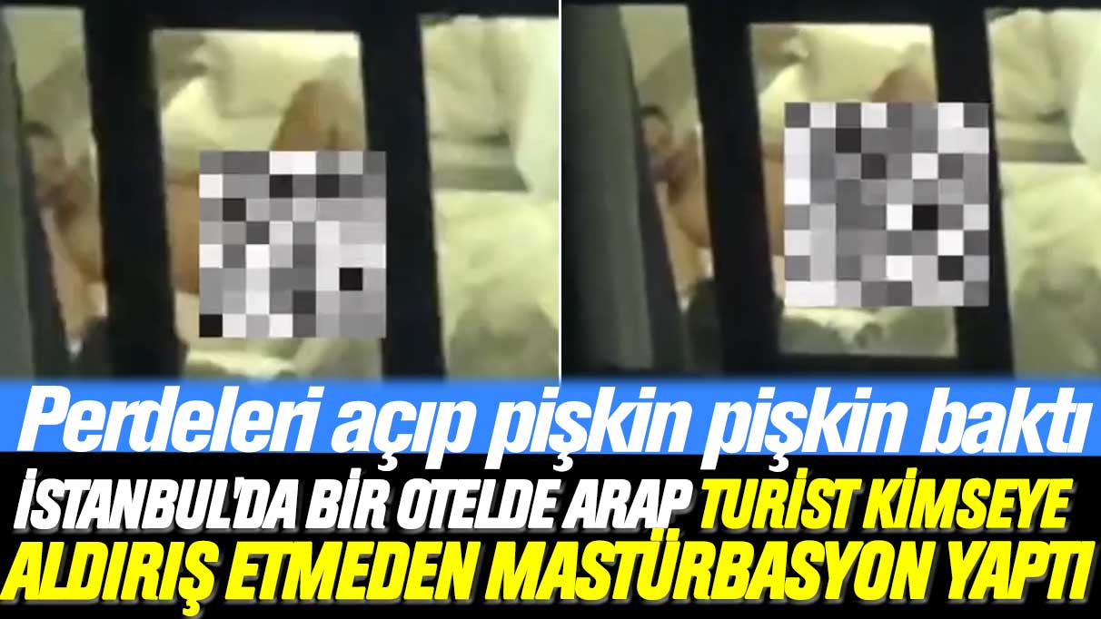 Perdeleri açıp pişkin pişkin baktı: İstanbul Şişli'de bir otelde Arap turist kimseye aldırış etmeden mastürbasyon yaptı
