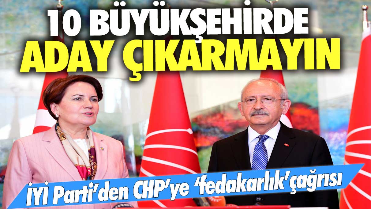 İYİ Parti’den CHP’ye “fedakarlık” çağrısı: 10 büyükşehirde aday çıkarmayın