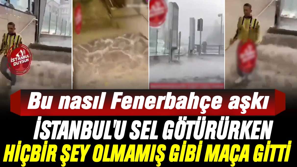 Bu nasıl Fenerbahçe aşkı: İstanbul'u sel götürürken hiçbir şey olmamış gibi maça gitti