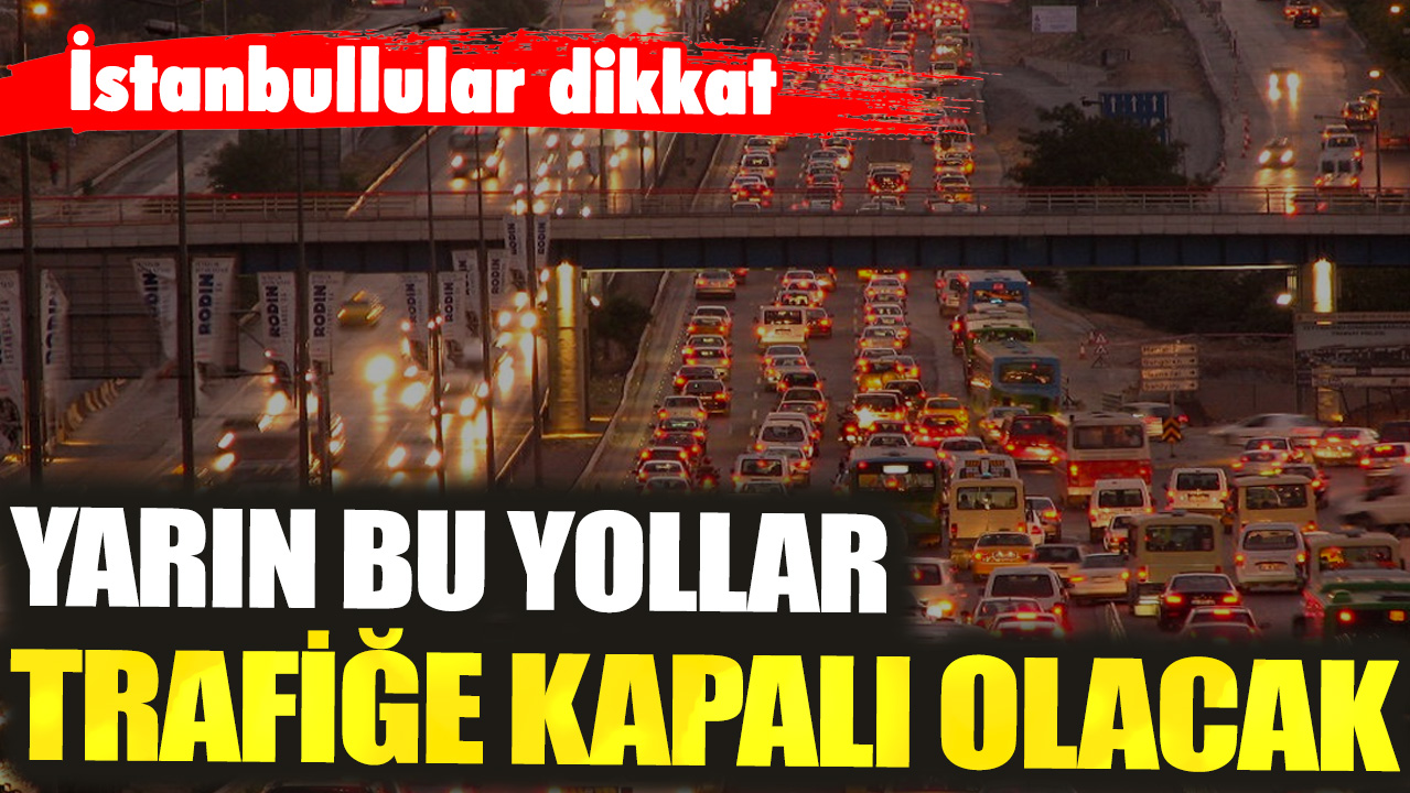 İstanbullular dikkat: Yarın bu yollar trafiğe kapalı olacak