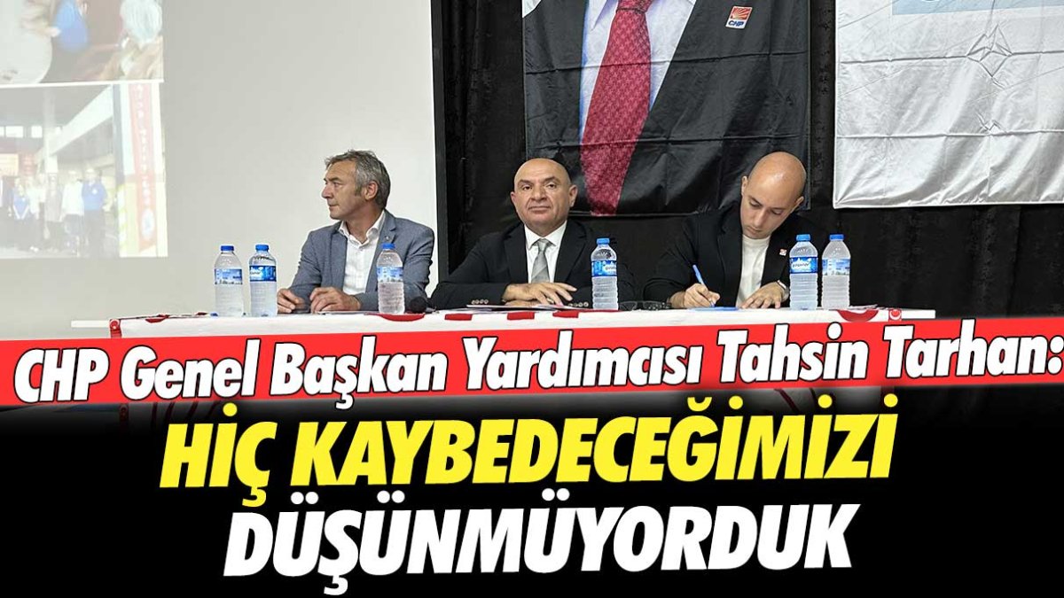 CHP Genel Başkan Yardımcısı Tahsin Tarhan: Hiç kaybedeceğimizi düşünmüyorduk