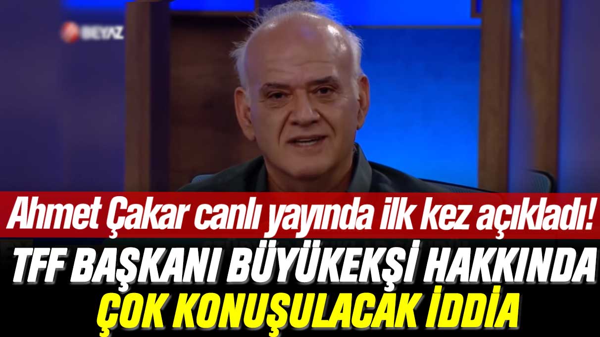 Ahmet Çakar canlı yayında ilk kez açıkladı: TFF Başkanı Mehmet Büyükekşi hakkında çok konuşulacak iddia