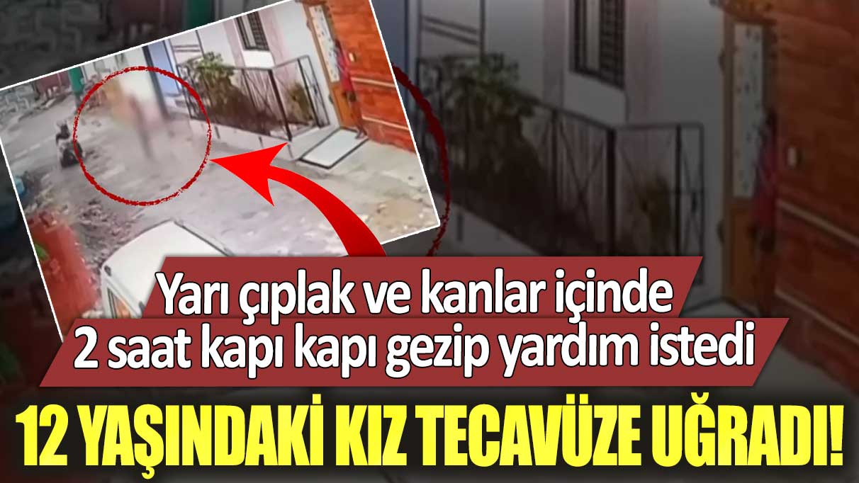 12 yaşındaki kız tecavüze uğradı! Yarı çıplak ve kanlar içinde 2 saat kapı kapı gezip yardım istedi