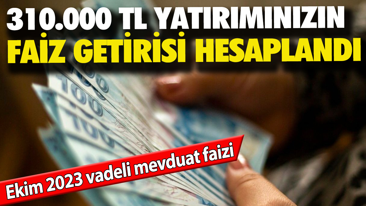 Ekim 2023 vadeli mevduat faizi: 310.000 TL yatırımınızın faiz getirisi hesaplandı