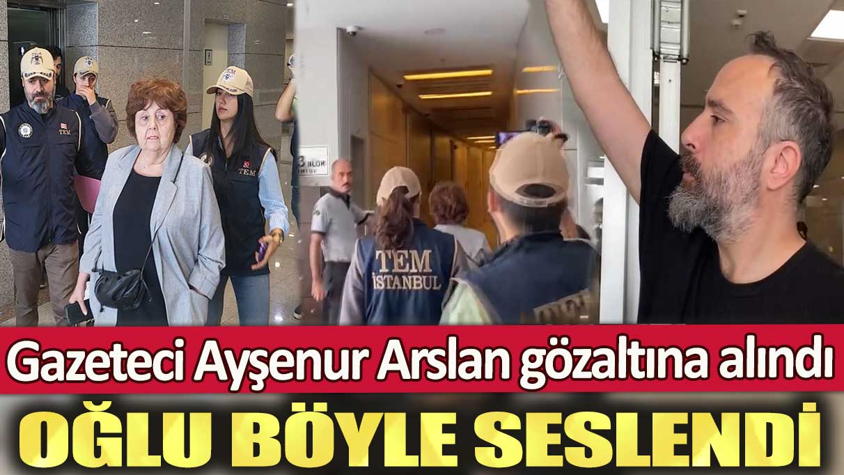 Gazeteci Ayşenur Arslan gözaltına alındı: Oğlu böyle seslendi