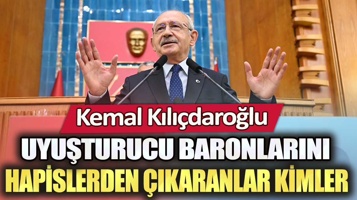 Kemal Kılıçdaroğlu: Uyuşturucu baronlarını hapislerden çıkaranlar kimler