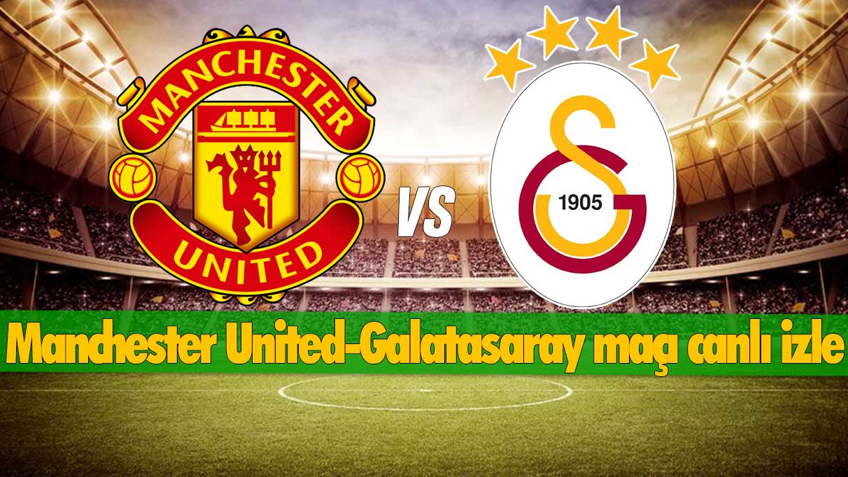 MANCHESTER UNITED-GALATASARAY ŞİFRESİZ CANLI İZLE: Manchester United-Galatasaray maçı canlı izle
