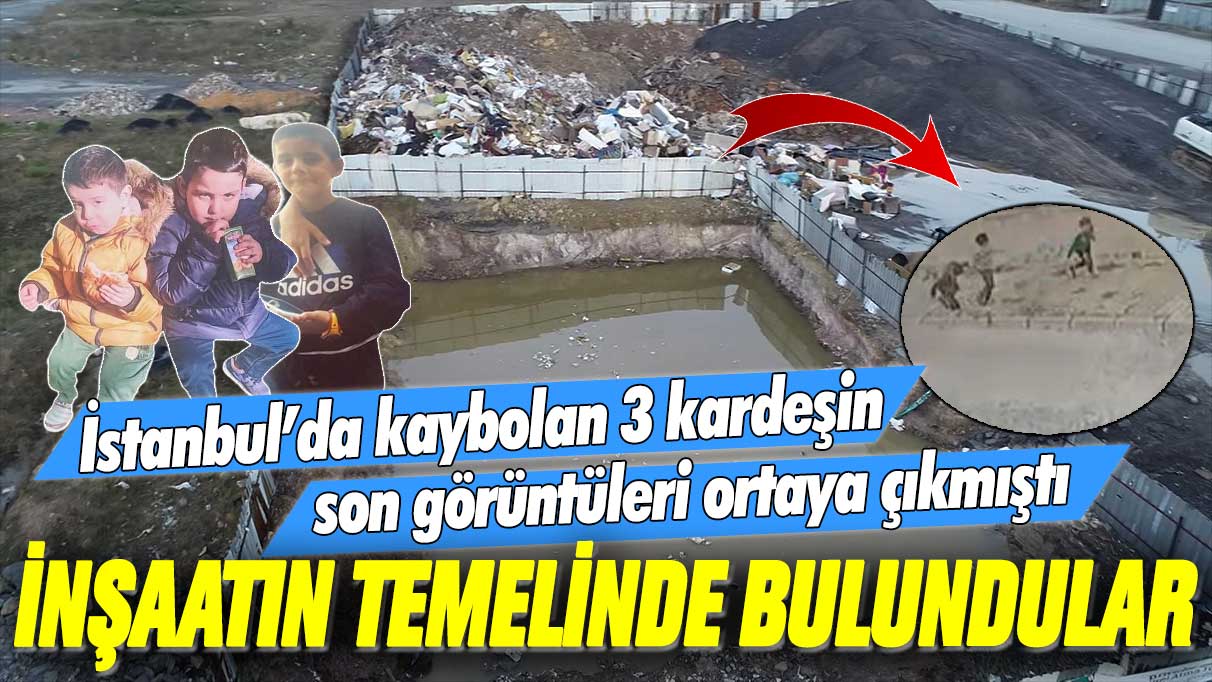 İstanbul’da kaybolan 3 kardeşin son görüntüleri ortaya çıkmıştı: İnşaatın temelinde bulundular
