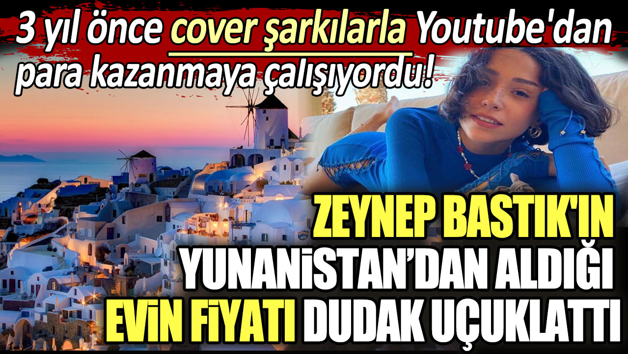 Zeynep Bastık'ın Yunanistan'dan aldığı evin fiyatı dudak uçuklattı! 3 yıl önce cover şarkılarla para kazanmaya çalışıyordu