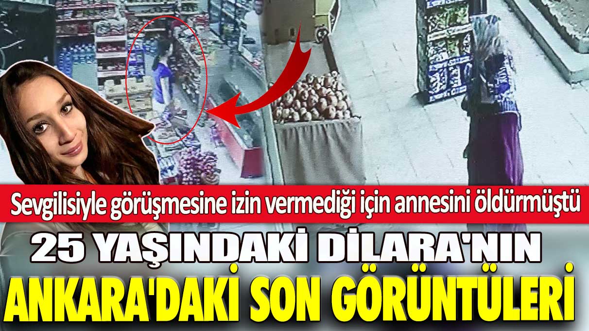Sevgilisiyle görüşmesine izin vermediği için annesini öldürmüştü! 25 yaşındaki Dilara'nın Ankara'daki son görüntüleri