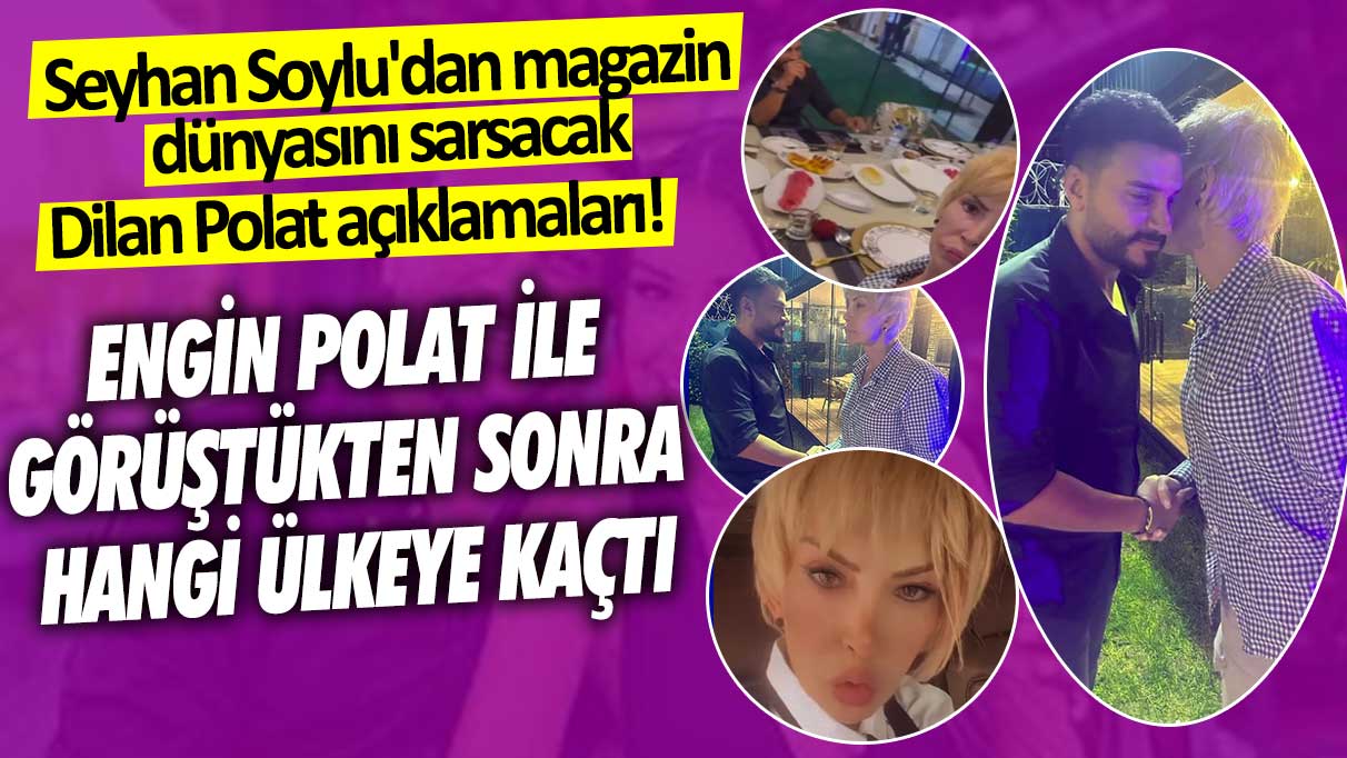 Seyhan Soylu'dan magazin dünyasını sarsacak Dilan Polat açıklamaları!  Engin Polat ile görüştükten sonra hangi ülkeye kaçtı
