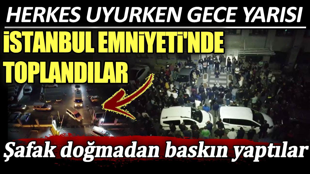 Herkes uyurken gece yarısı İstanbul Emniyeti'nde toplandılar! Şafak doğmadan baskın yaptılar