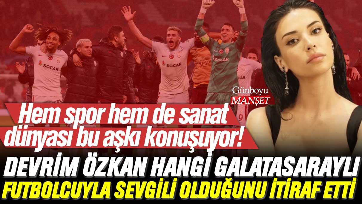 Devrim Özkan hangi Galatasaraylı futbolcuyla sevgili olduğunu itiraf etti: Hem spor hem de sanat dünyası bu aşkı konuşuyor!