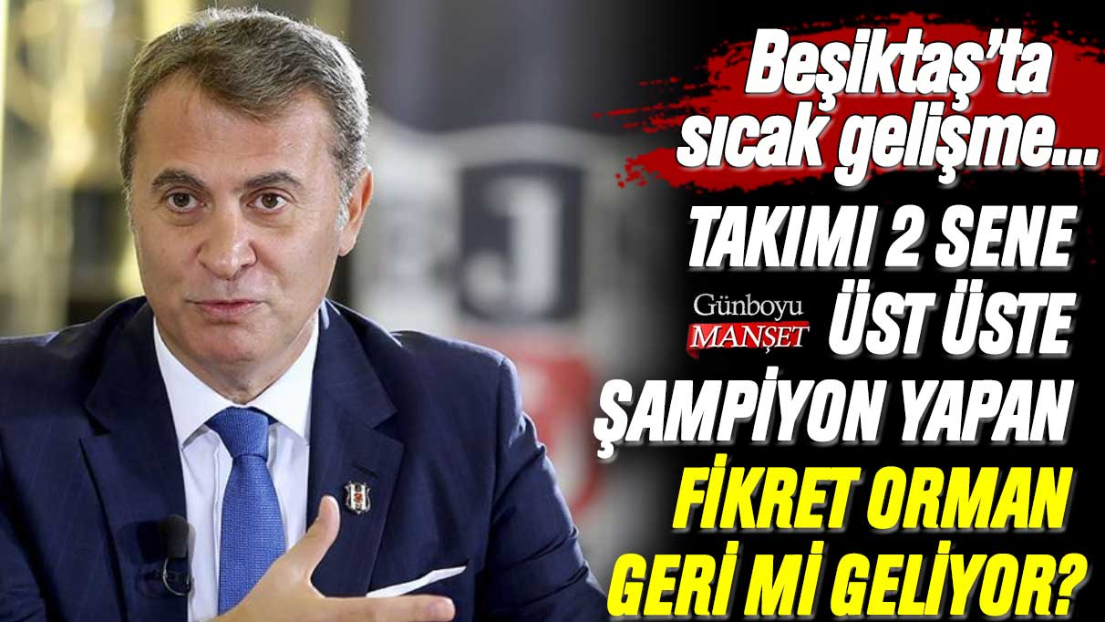 Beşiktaş'ı 2 sene üst üste şampiyon yapan Fikret Orman geri mi geliyor? Sıcak gelişme...