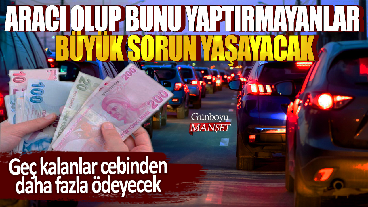 Aracı olup bunu yaptırmayanlar büyük sorun yaşayacak: Geç kalanlar cebinden daha fazla ödeyecek