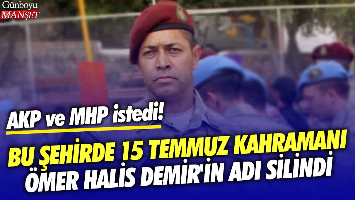 AKP ve MHP istedi! Bu şehirde 15 Temmuz Kahramanı Ömer Halis Demir'in adı silindi
