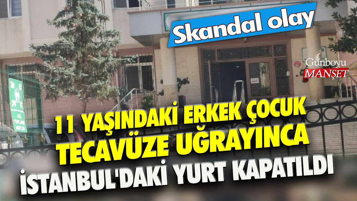 Skandal olay! 11 yaşındaki erkek çocuk tecavüze uğrayınca İstanbul'daki yurt kapatıldı