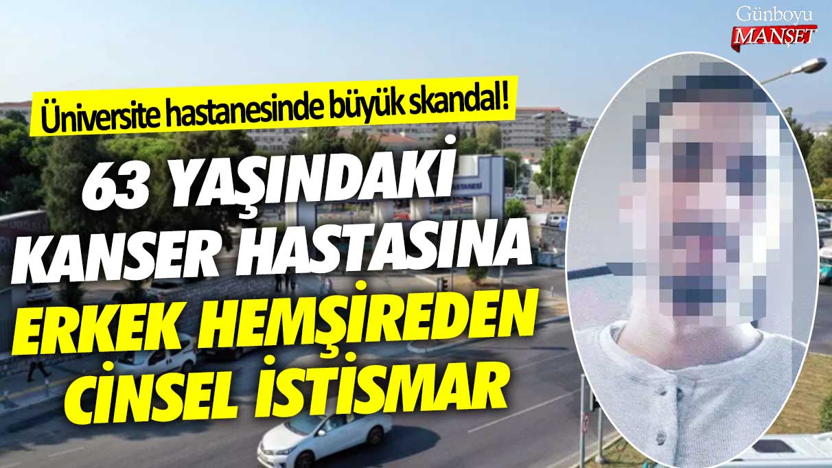 İzmir Ege Üniversitesi Hastanesi'nde büyük skandal! 63 yaşındaki kanser hastasına erkek hemşireden cinsel istismar