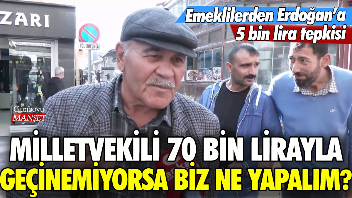 Emeklilerden Erdoğan'a 5 bin lira tepkisi: 'Milletvekili 70 bin lirayla geçinemiyorsa biz ne yapalım?'
