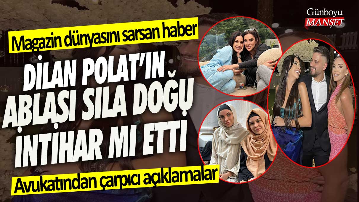Magazin dünyasını sarsan haber! Dilan Polat'ın ablası Sıla Doğu intihar mı etti? Avukatından çarpıcı açıklamalar
