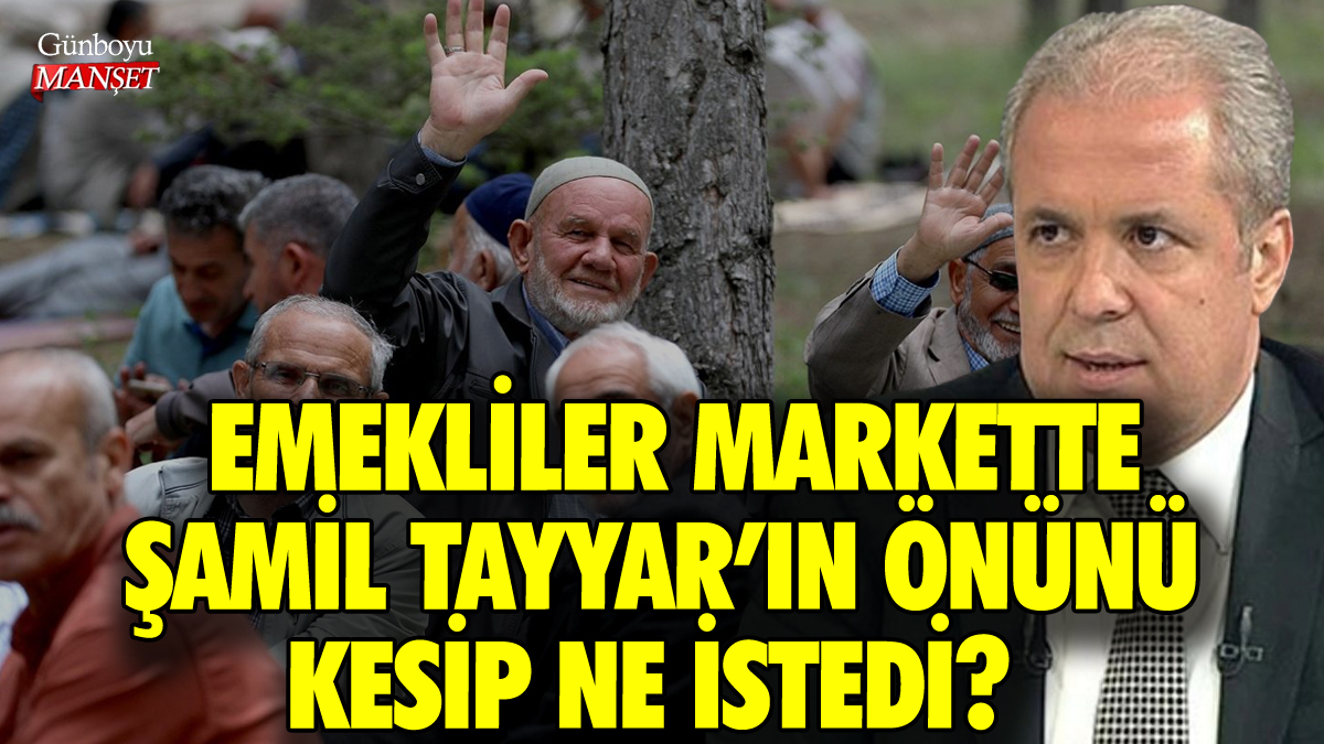 Emekliler markette Şamil Tayyar'ın önünü kesip ne istedi?