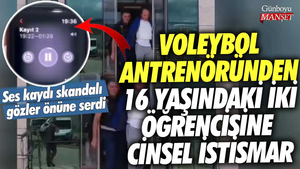 İstanbul Silivri'de voleybol antrenöründen 16 yaşındaki iki öğrencisine cinsel istismar!  Ses kaydı skandalı gözler önüne serdi