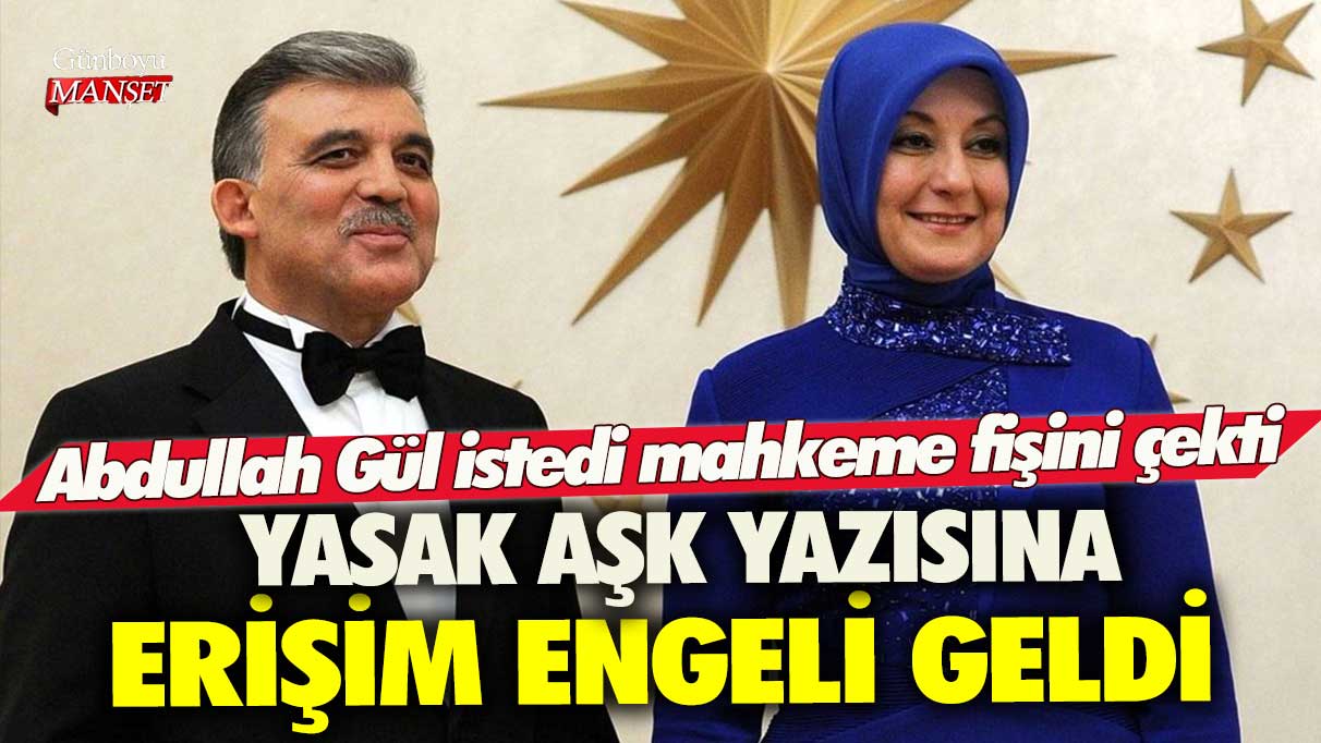 Abdullah Gül istedi mahkeme fişini çekti: Yasak Aşk yazısına erişim engeli geldi