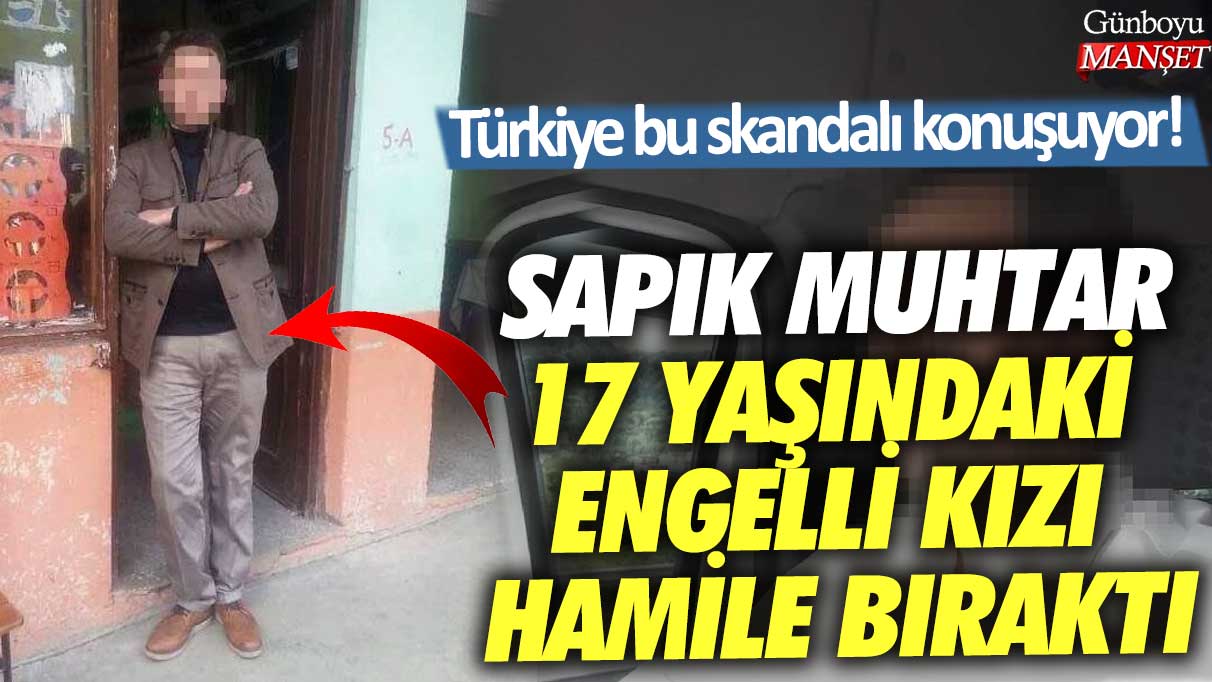 Türkiye bu skandalı konuşuyor! Sapık Muhtar 17 yaşındaki engelli kızı hamile bıraktı