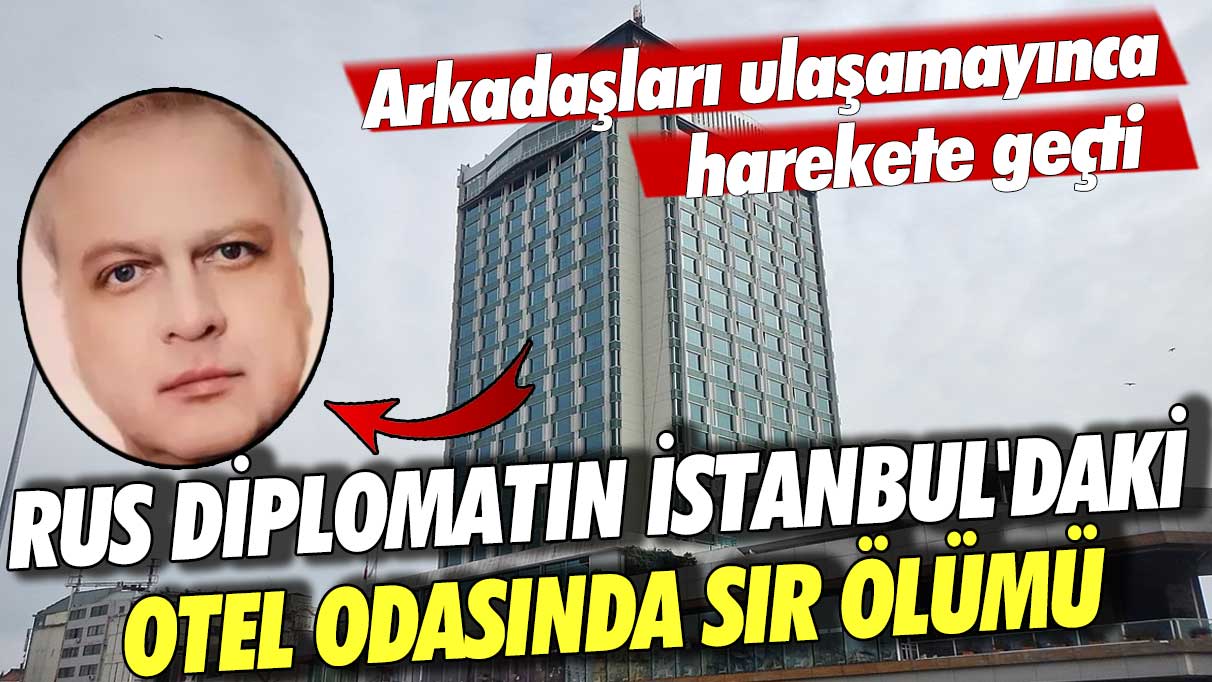 Rus diplomatın İstanbul'daki otel odasında sır ölümü! Arkadaşları ulaşamayınca harekete geçti