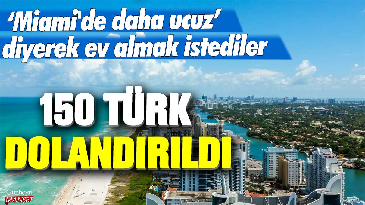 ‘Miami'de daha ucuz’ diyerek ev almak istediler: 150 Türk dolandırıldı