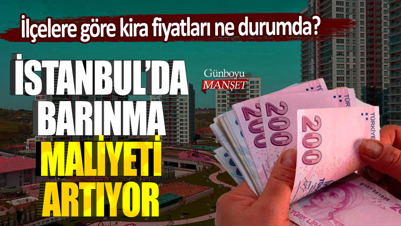 İstanbul'da barınma maliyeti artıyor: İlçelere göre kira fiyatları ne durumda?