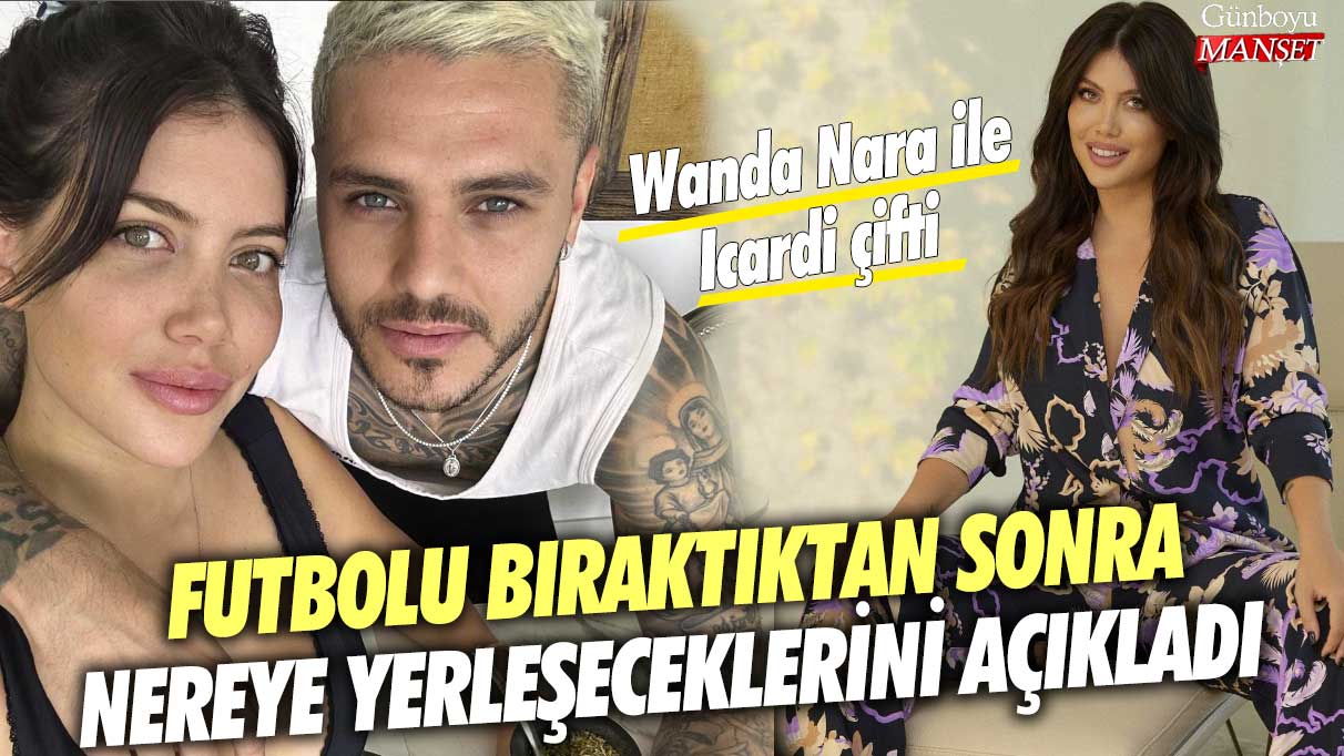 Wanda Nara ile Icardi çifti futbolu bıraktıktan sonra nereye yerleşeceklerini açıkladı