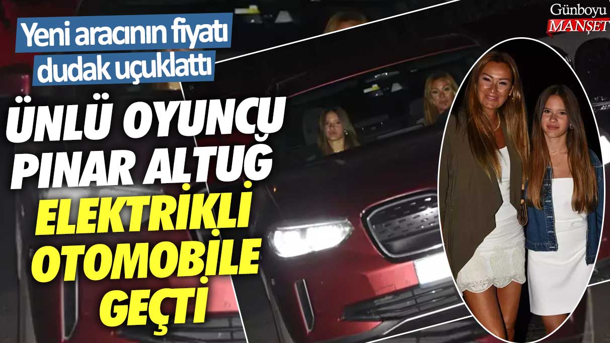 Ünlü oyuncu Pınar Altuğ elektrikli otomobile geçti! Yeni aracının fiyatı dudak uçuklattı
