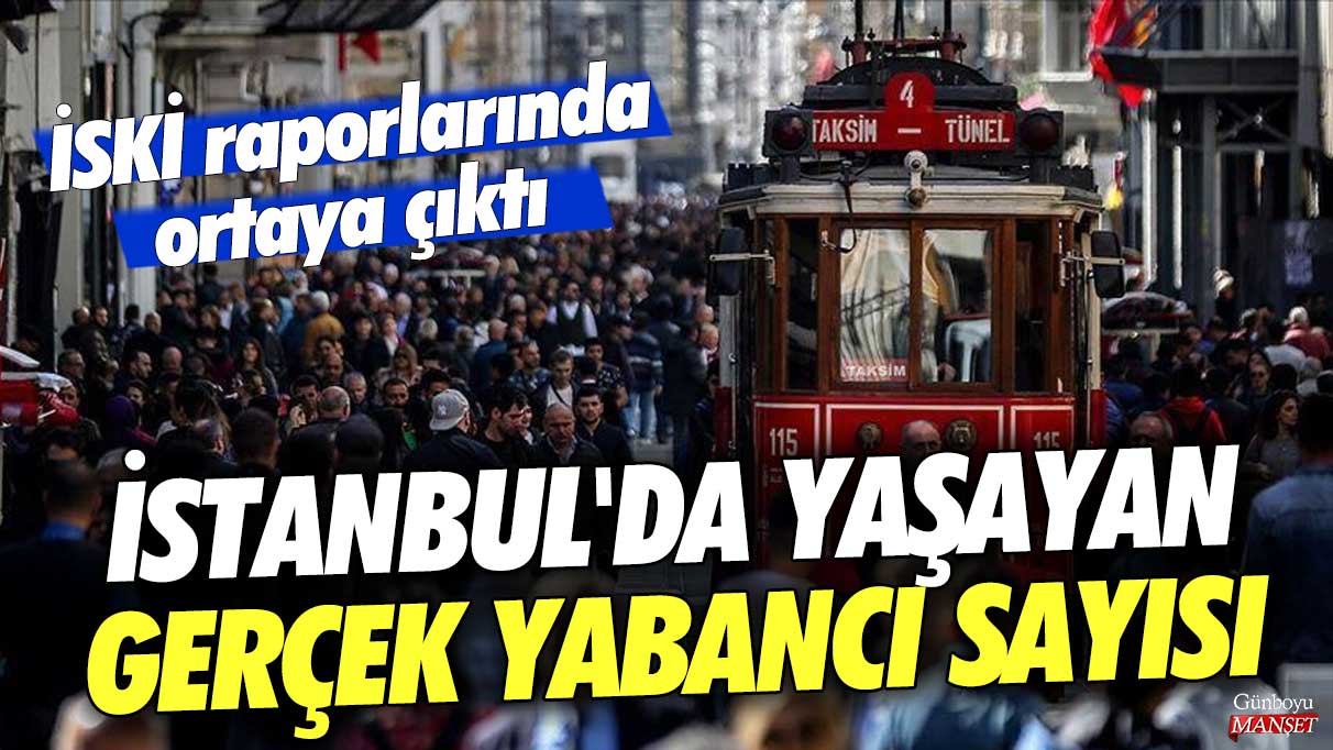 İstanbul'da yaşayan gerçek yabancı sayısı: İSKİ raporlarında ortaya çıktı