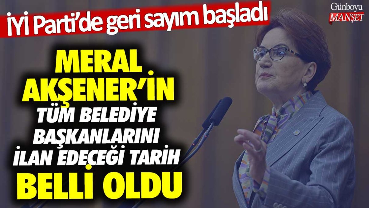 Meral Akşener'in tüm belediye başkanlarını ilan edeceği tarih belli oldu! İYİ Parti'de geri sayım başladı